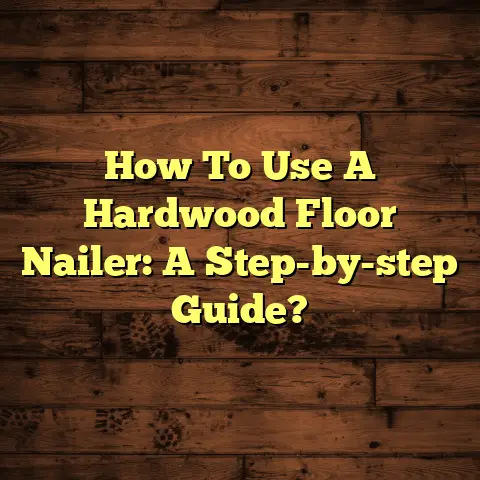 How To Use A Hardwood Floor Nailer: A Step-by-step Guide?