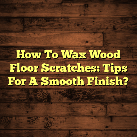 How To Wax Wood Floor Scratches: Tips For A Smooth Finish?